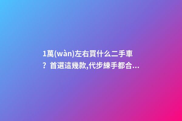 1萬(wàn)左右買什么二手車？首選這幾款,代步練手都合適！